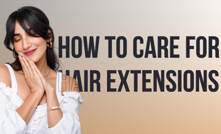 The Ultimate Guide on How To Take Care & Maintain Your Hair Extensions